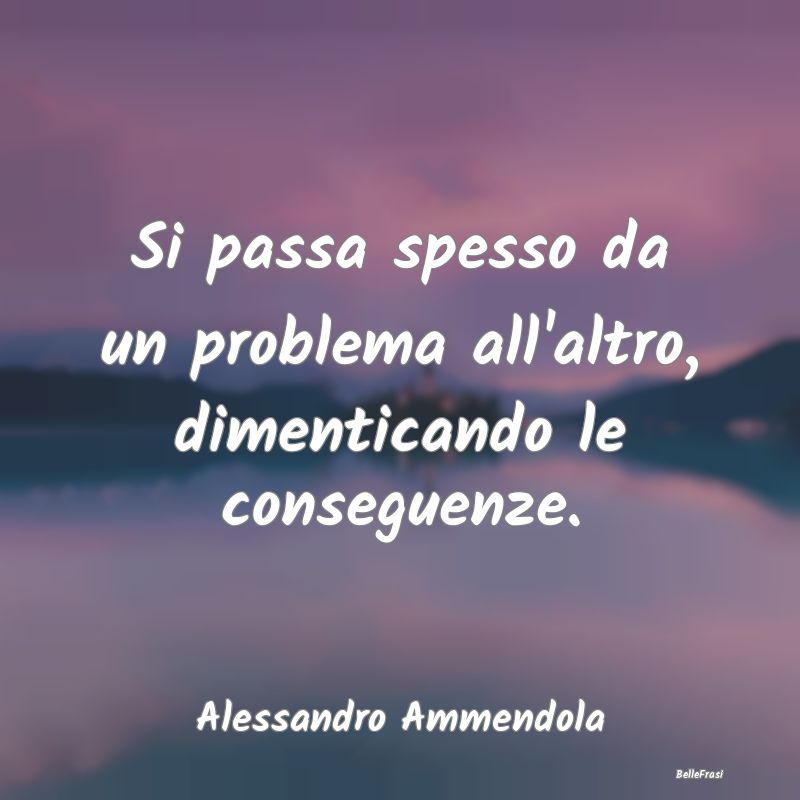 Frasi Abitudine - Si passa spesso da un problema all'altro, dimentic...