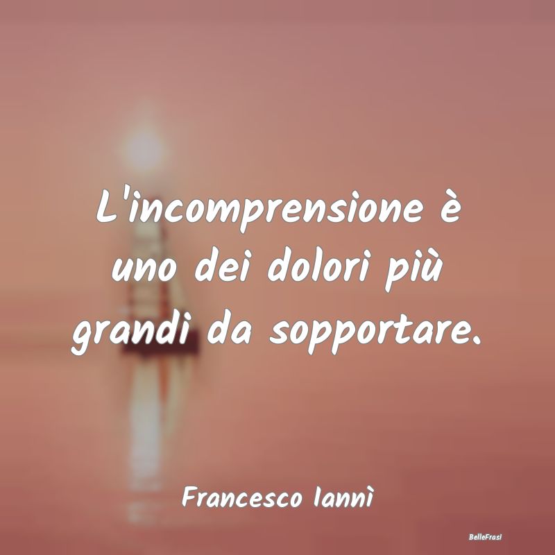 Frasi sulla Tristezza - L'incomprensione è uno dei dolori più grandi da ...