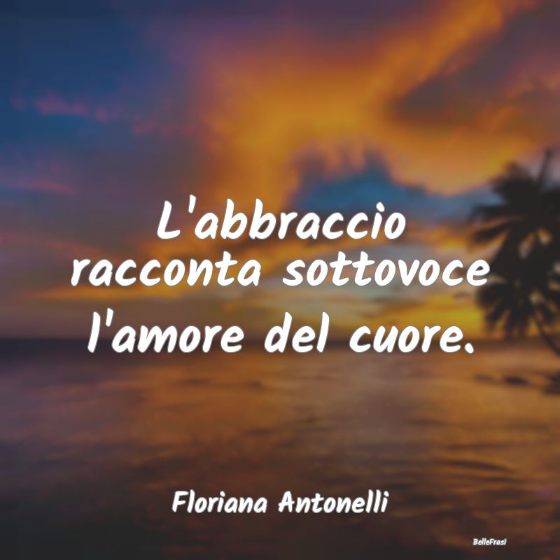 Frasi sugli Abbracci - L'abbraccio racconta sottovoce l'amore del cuore....