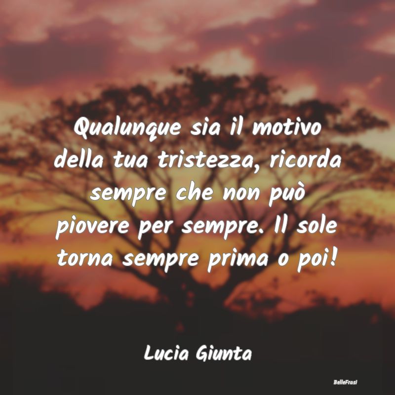 Frasi sulla Tristezza - Qualunque sia il motivo della tua tristezza, ricor...