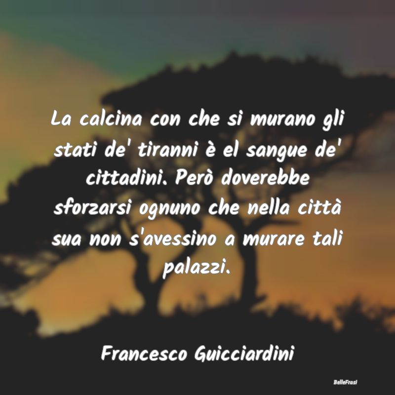 La calcina con che si murano gli stati de' tiranni...