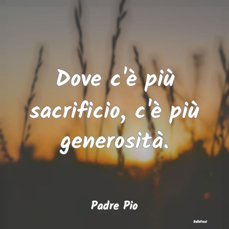 Frasi sulla generosità - Dove c'è più sacrificio, c'è più generosità....