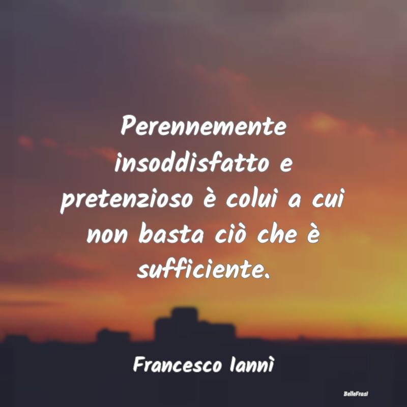 Frasi Abitudine - Perennemente insoddisfatto e pretenzioso è colui ...