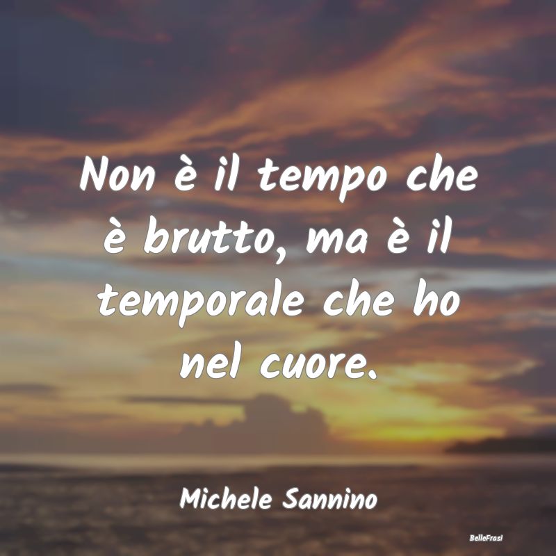 Frasi sulla Tristezza - Non è il tempo che è brutto, ma è il temporale ...