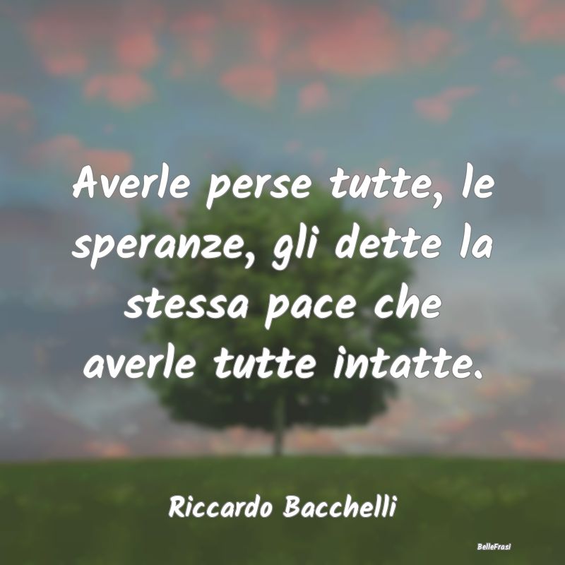 Averle perse tutte, le speranze, gli dette la stes...