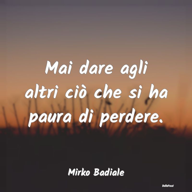 Frasi sulla generosità - Mai dare agli altri ciò che si ha paura di perder...