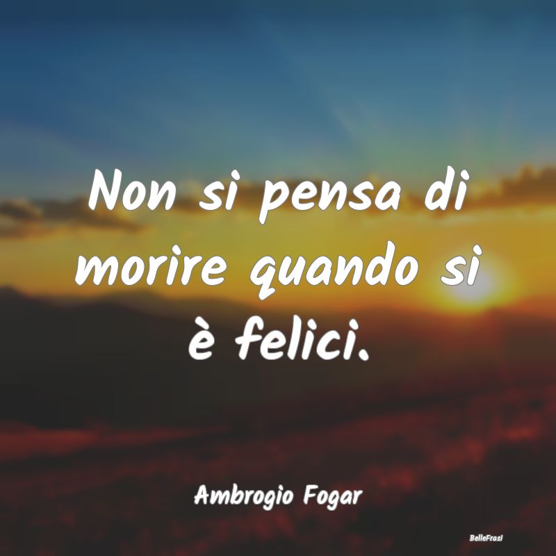 Frasi sull’Esultanza - Non si pensa di morire quando si è felici....