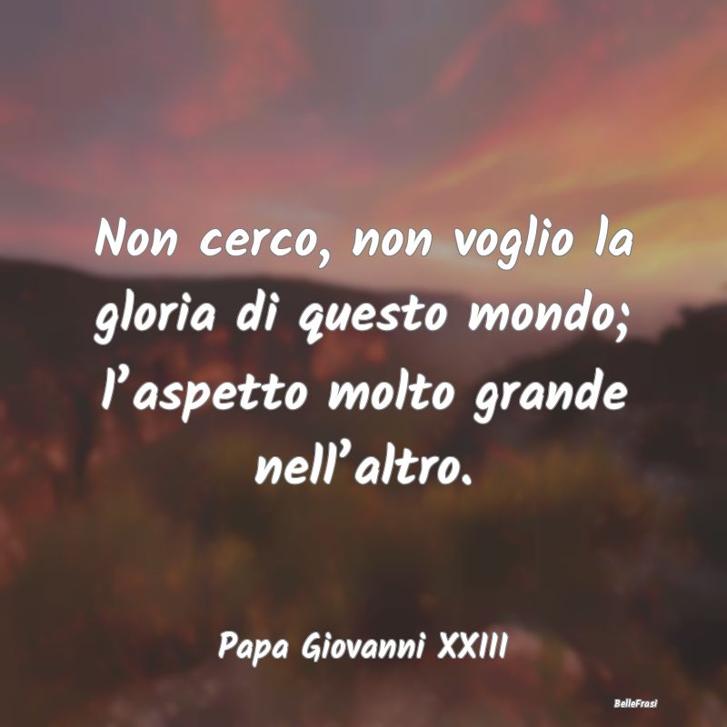 Frasi sulla Gloria - Non cerco, non voglio la gloria di questo mondo; l...