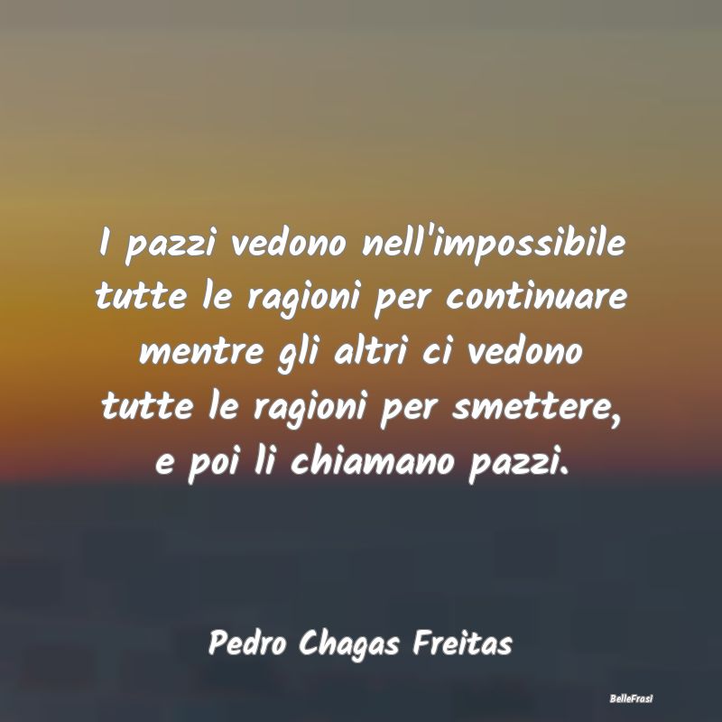 I pazzi vedono nell'impossibile tutte le ragioni p...