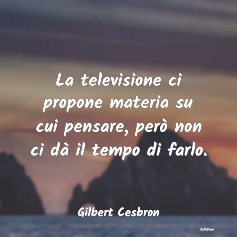 La televisione ci propone materia su cui pensare, ...