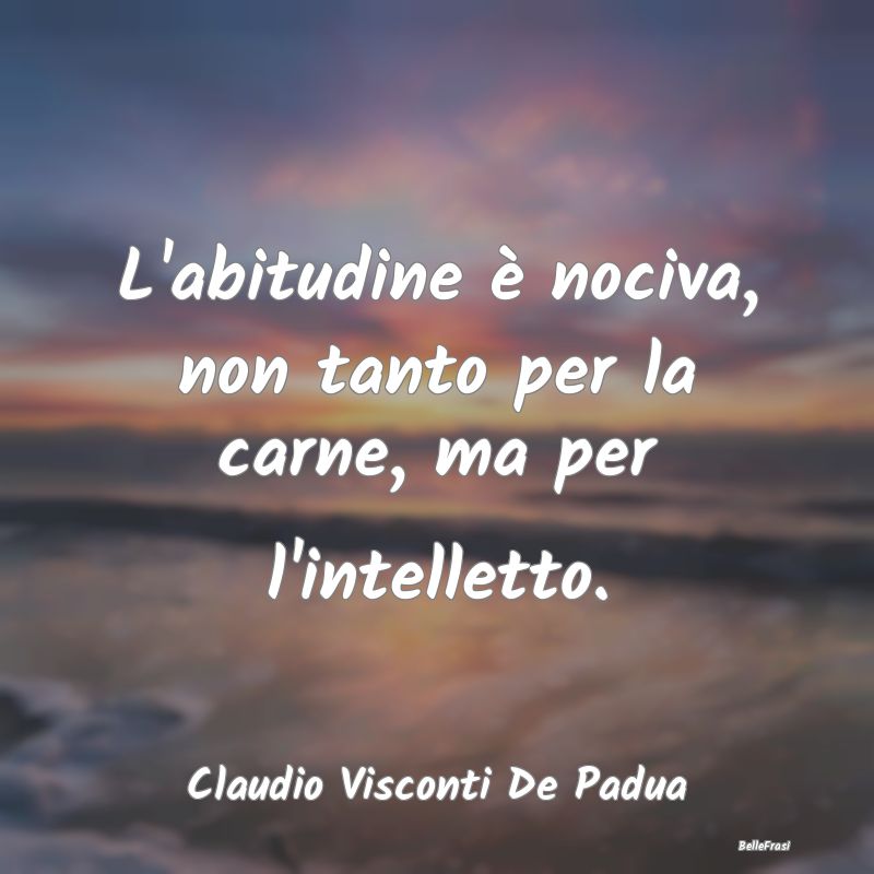 Frasi Abitudine - L'abitudine è nociva, non tanto per la carne, ma ...