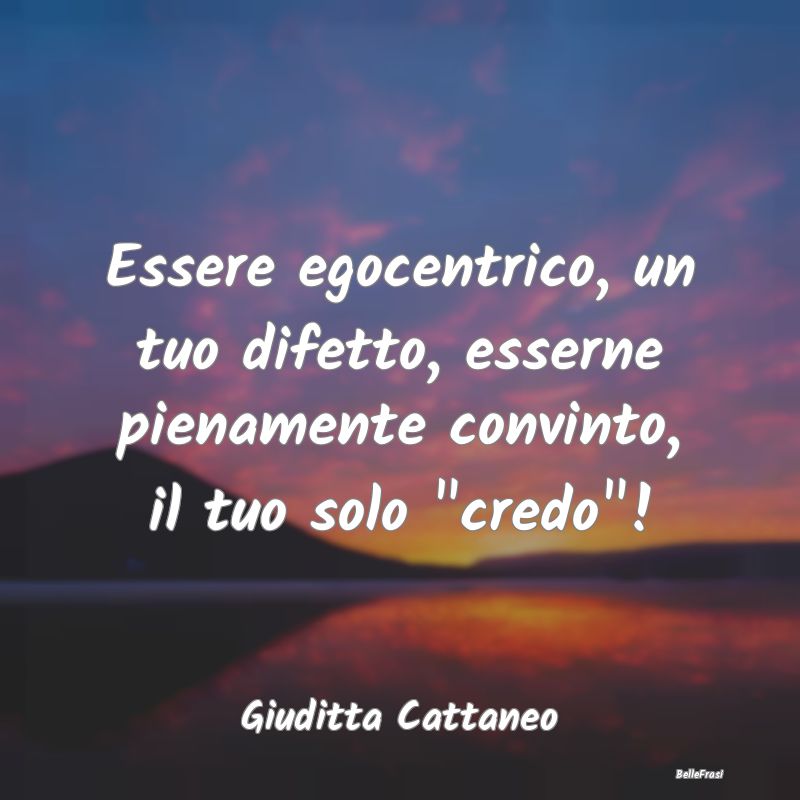 Frasi Abitudine - Essere egocentrico, un tuo difetto, esserne pienam...