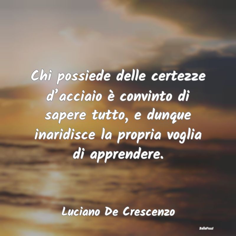 Chi possiede delle certezze d’acciaio è convint...