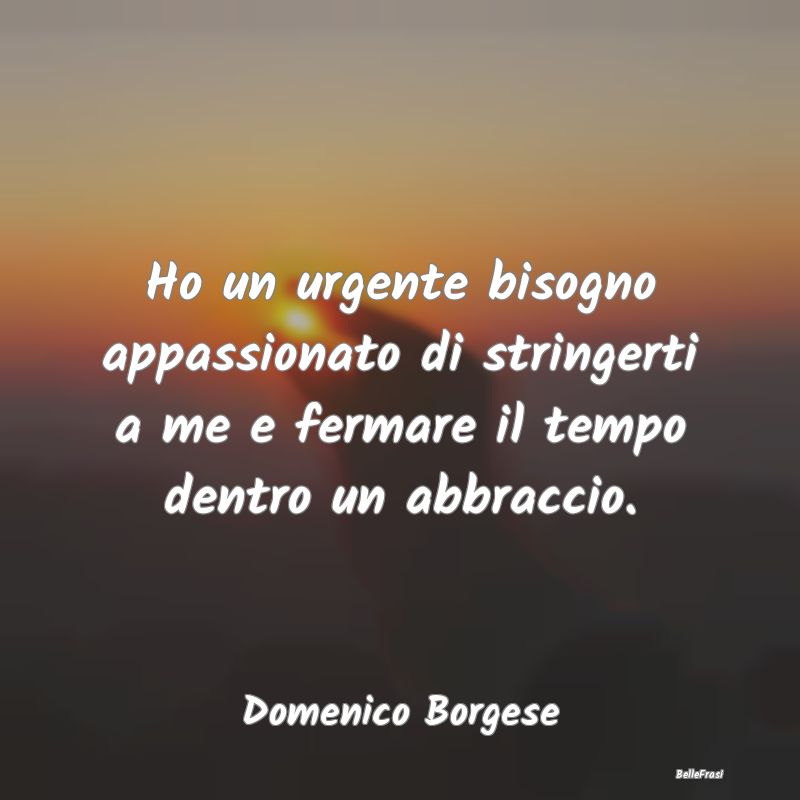 Frasi sugli Abbracci - Ho un urgente bisogno appassionato di stringerti a...