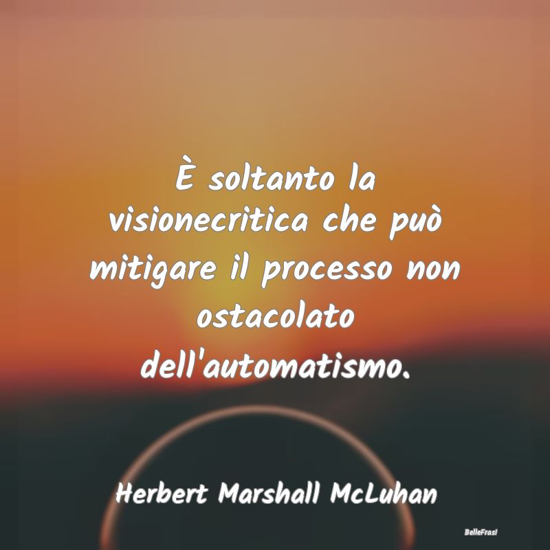 Frasi Critica - È soltanto la visionecritica che può mitigare il...