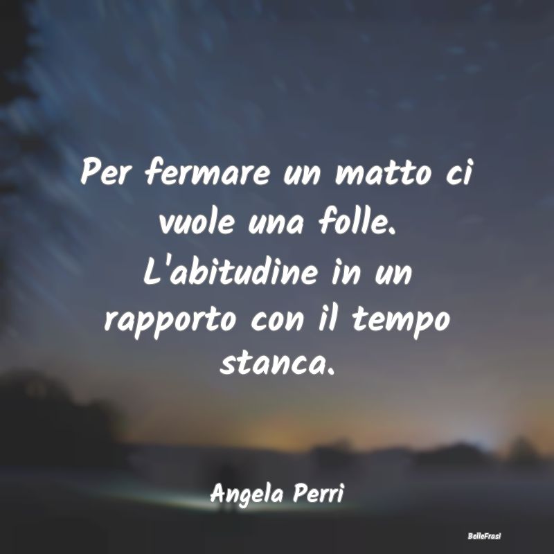 Frasi Abitudine - Per fermare un matto ci vuole una folle. L'abitudi...