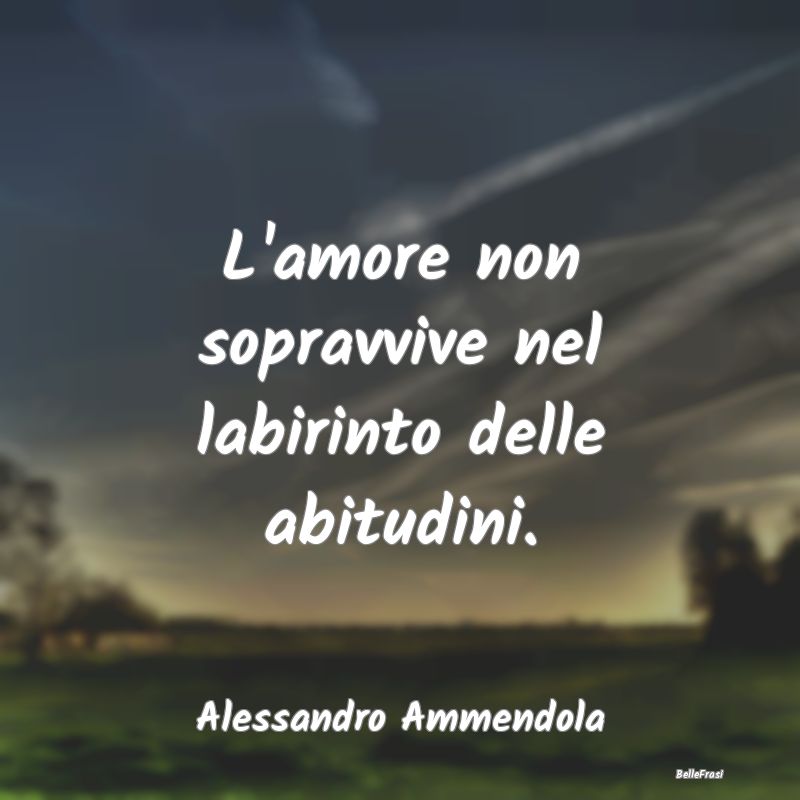 Frasi Abitudine - L'amore non sopravvive nel labirinto delle abitudi...