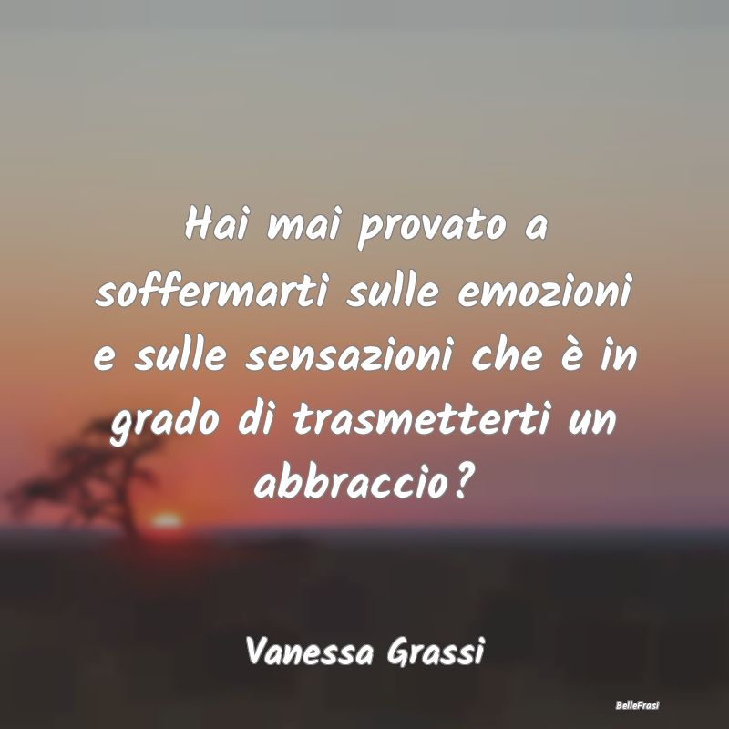 Frasi sugli Abbracci - Hai mai provato a soffermarti sulle emozioni e sul...