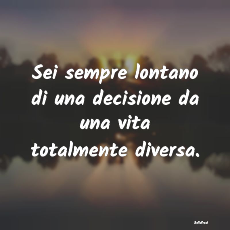 Frasi sul Ricominciare - Sei sempre lontano di una decisione da una vita to...