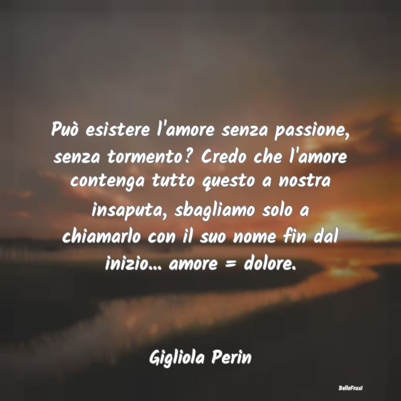 Frasi sulla Tristezza - Può esistere l'amore senza passione, senza tormen...