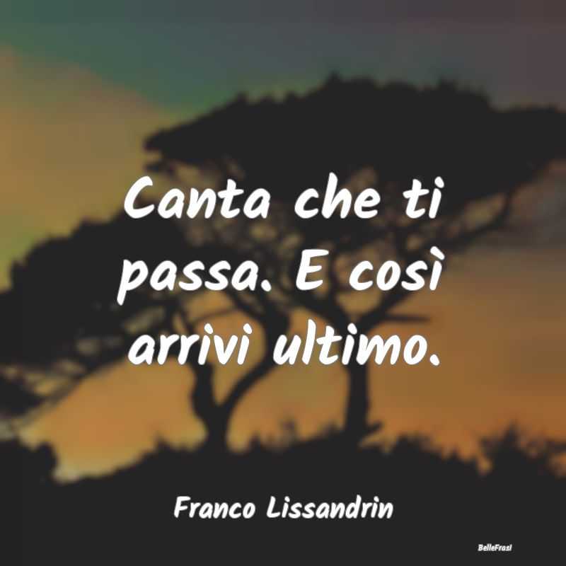 Frasi Prudenza - Canta che ti passa. E così arrivi ultimo....