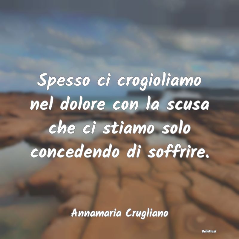 Frasi sulla Tristezza - Spesso ci crogioliamo nel dolore con la scusa che ...