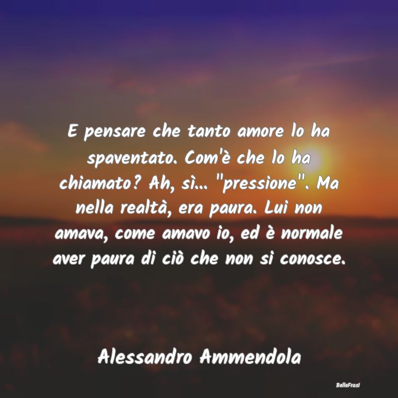 Frasi sulla Tristezza - E pensare che tanto amore lo ha spaventato. Com'è...