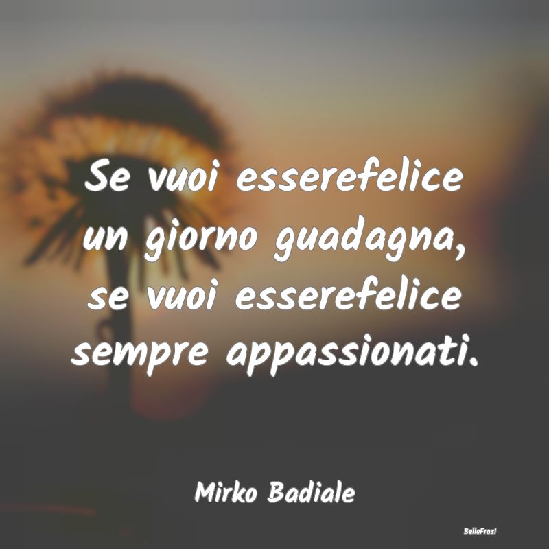 Se vuoi esserefelice un giorno guadagna, se vuoi e...