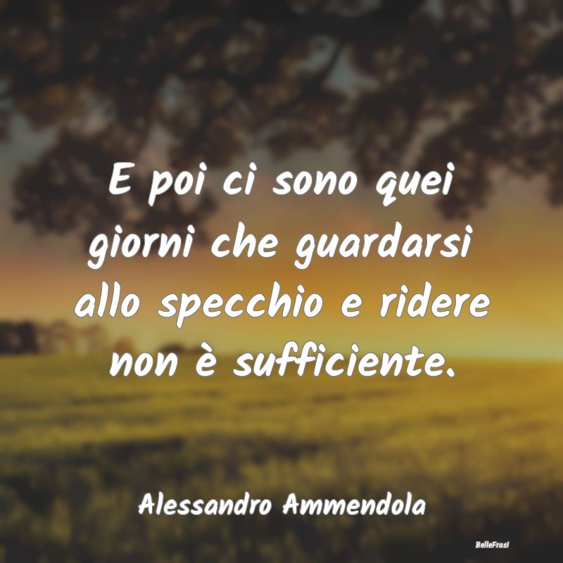 Frasi sulla Tristezza - E poi ci sono quei giorni che guardarsi allo specc...