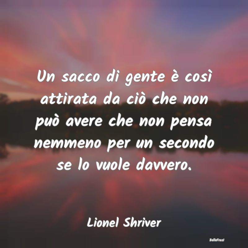 Frasi sul consumo - Un sacco di gente è così attirata da ciò che no...