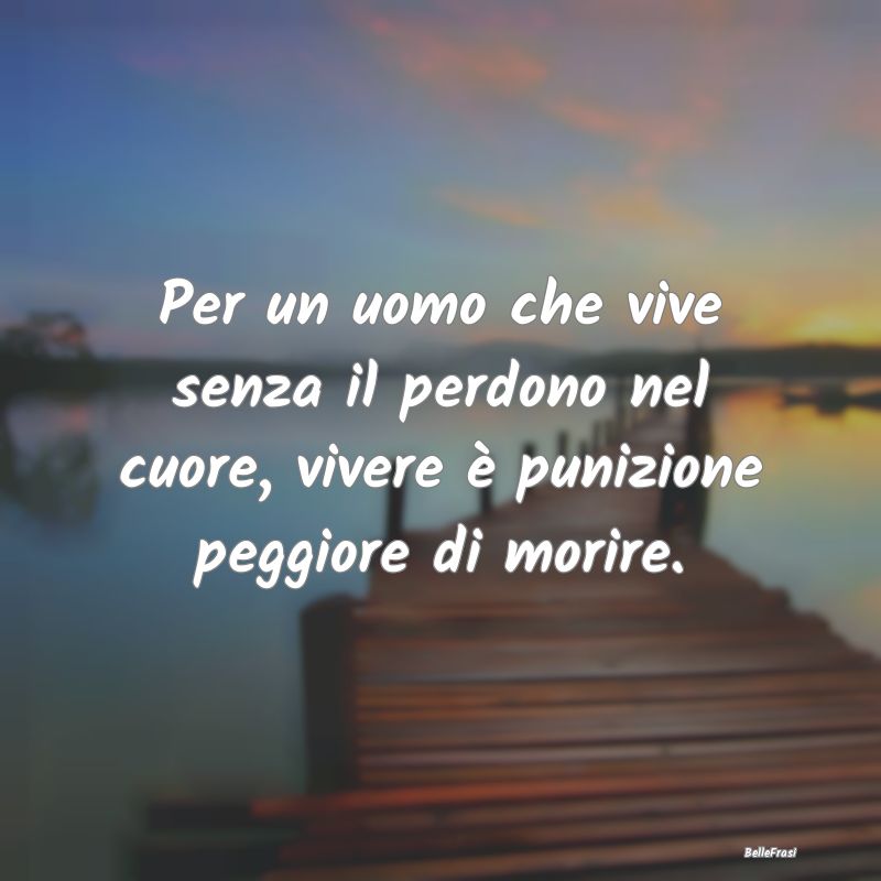 Frasi sul perdono - Per un uomo che vive senza il perdono nel cuore, v...