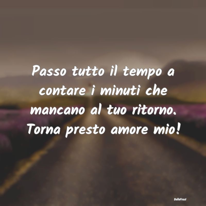 Frasi sull’amore a distanza - Passo tutto il tempo a contare i minuti che mancan...