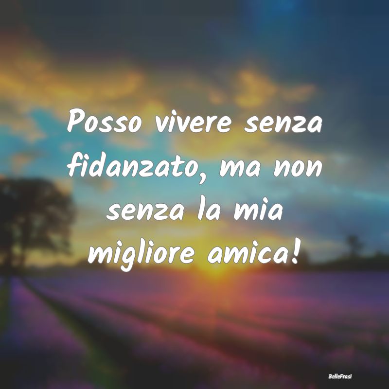 Frasi per la Migliore Amica - Posso vivere senza fidanzato, ma non senza la mia ...