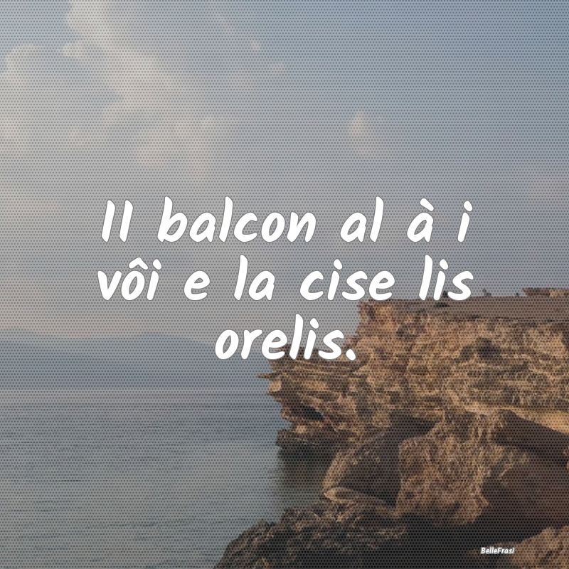 Frasi Prudenza - II balcon al à i vôi e la cise lis orelis....