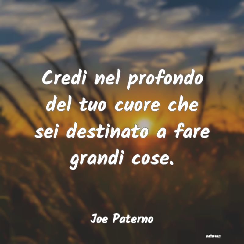 Credi nel profondo del tuo cuore che sei destinato...
