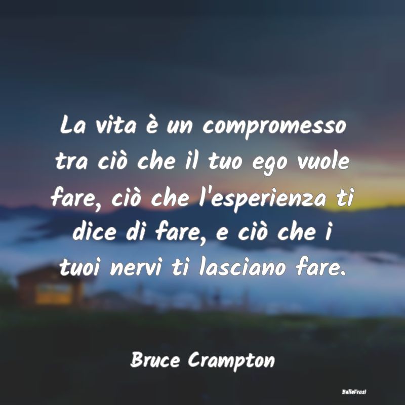 La vita è un compromesso tra ciò che il tuo ego ...