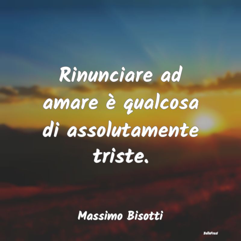 Frasi sulla Tristezza - Rinunciare ad amare è qualcosa di assolutamente t...