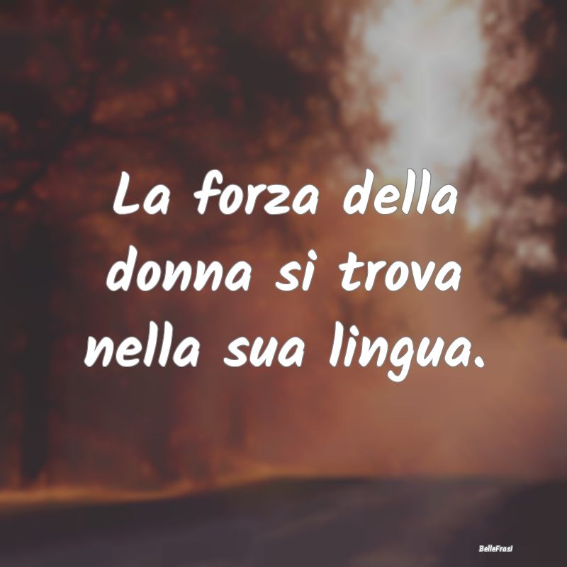 Proverbi Africani - La forza della donna si trova nella sua lingua.
...