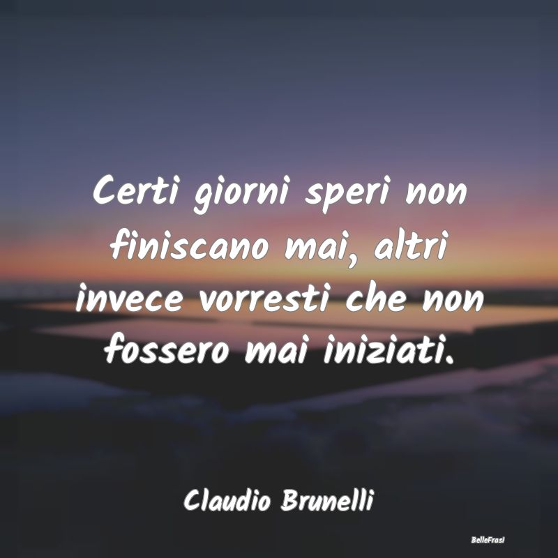 Frasi sulla Tristezza - Certi giorni speri non finiscano mai, altri invece...