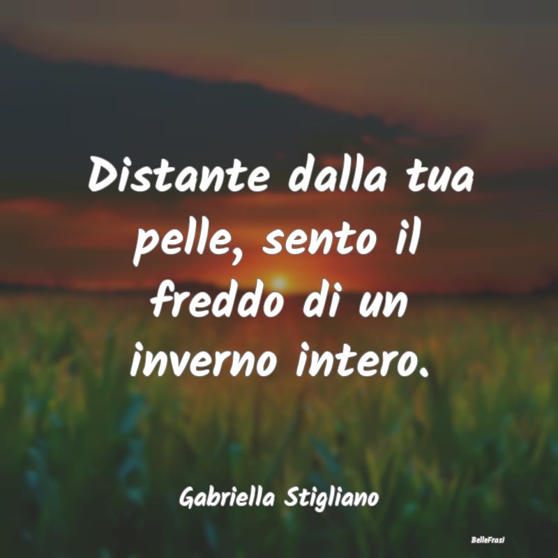 Frasi sulla Tristezza - Distante dalla tua pelle, sento il freddo di un in...