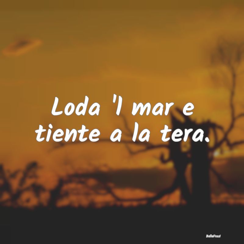 Frasi Prudenza - Loda 'l mar e tiente a la tera....