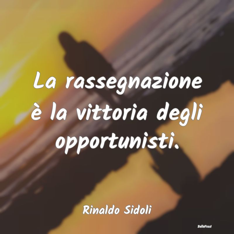 Frasi sulla Rassegnazione - La rassegnazione è la vittoria degli opportunisti...