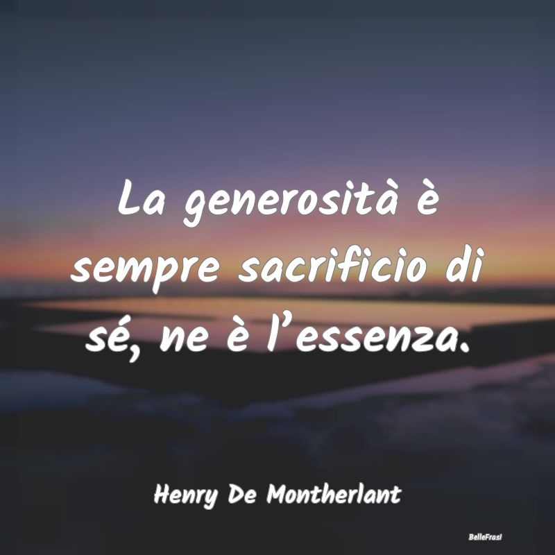 La generosità è sempre sacrificio di sé, ne è ...