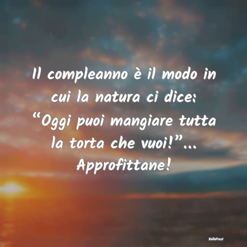 Frasi di Compleanno - Il compleanno è il modo in cui la natura ci dice:...