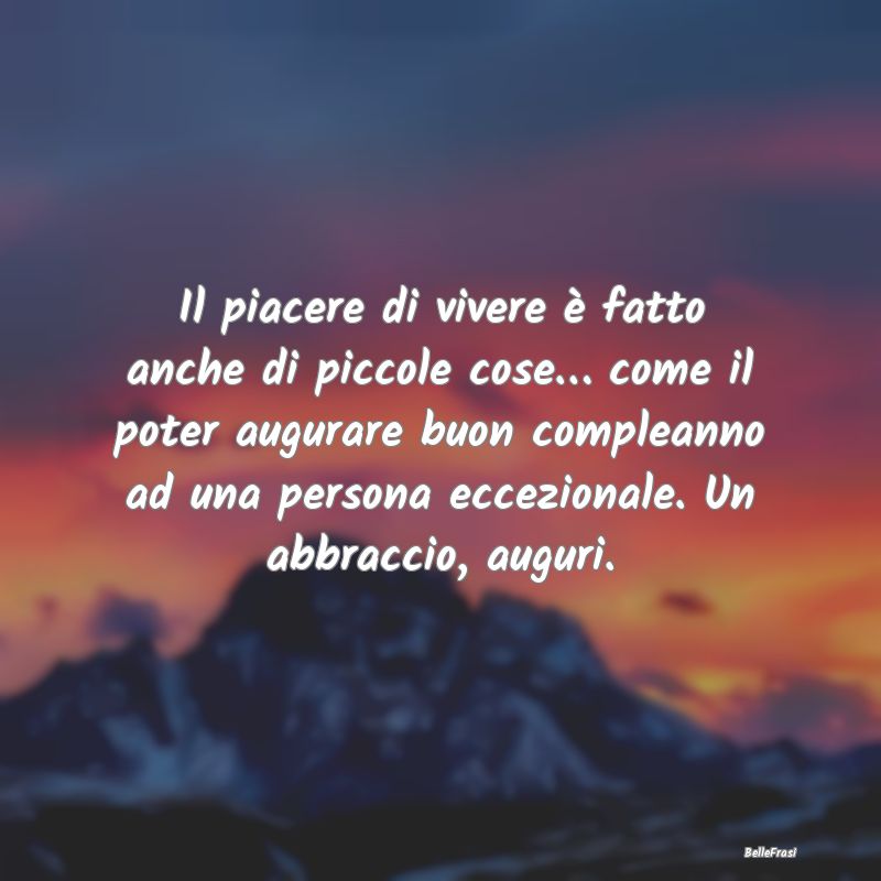 Frasi di Compleanno - Il piacere di vivere è fatto anche di piccole cos...