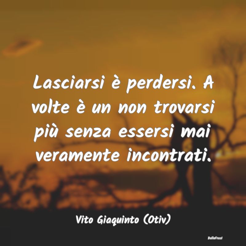 Frasi sul Lasciarsi - Lasciarsi è perdersi. A volte è un non trovarsi ...