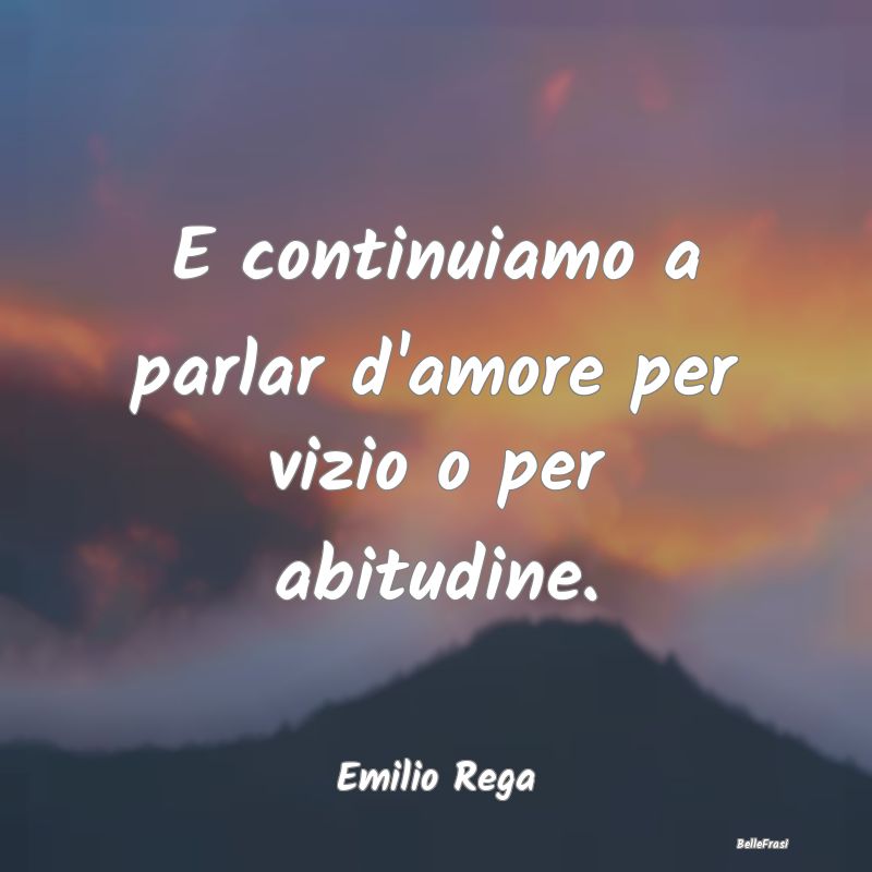 Frasi Abitudine - E continuiamo a parlar d'amore per vizio o per abi...