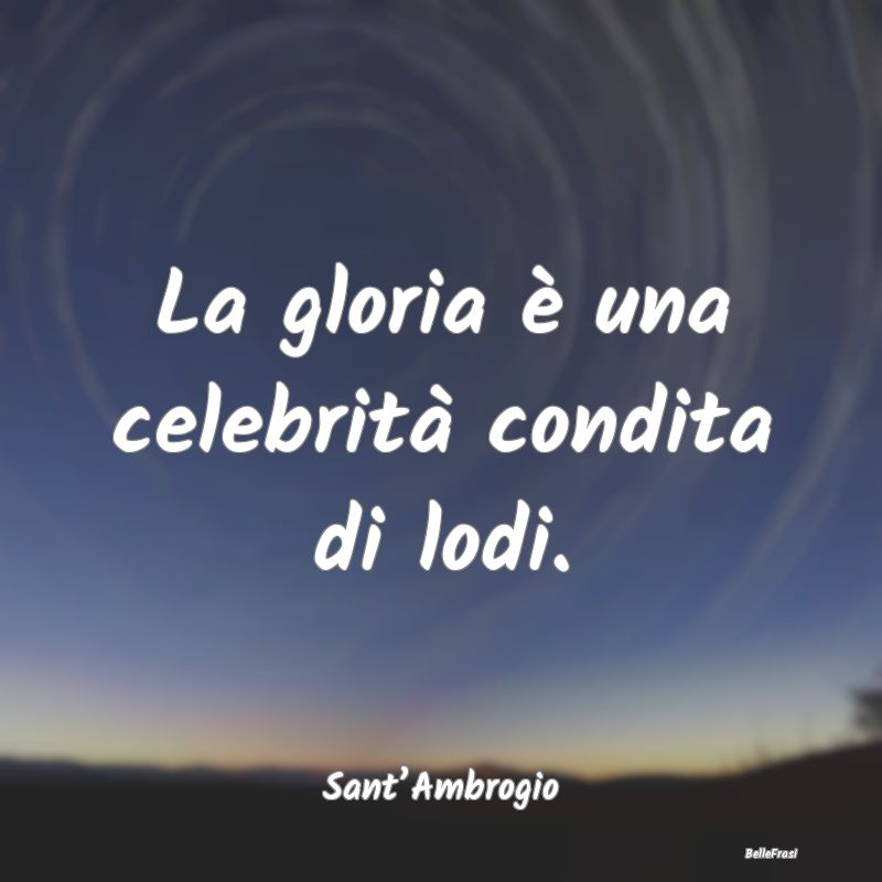 La gloria è una celebrità condita di lodi....