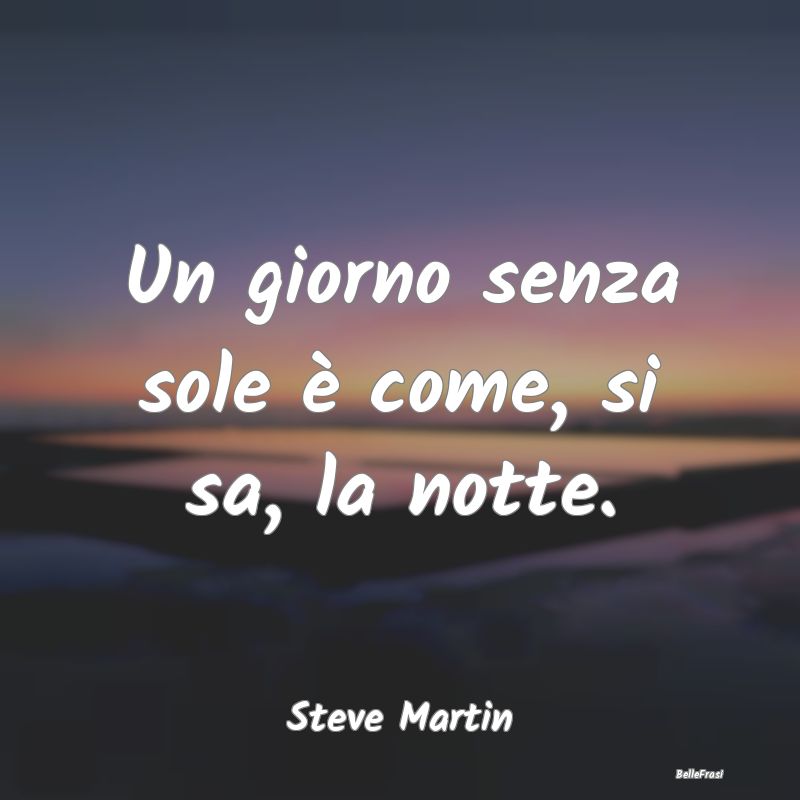 Frasi Ironiche - Un giorno senza sole è come, si sa, la notte....