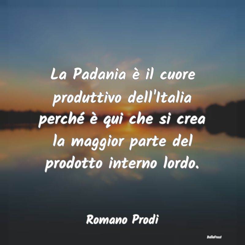 La Padania è il cuore produttivo dell'Italia perc...